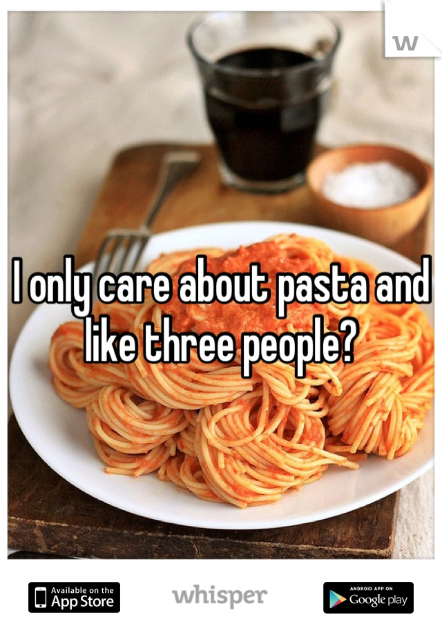 I only care about pasta and like three people?