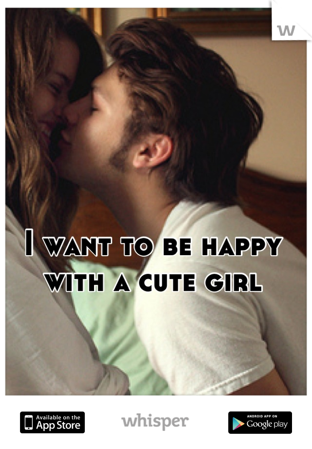 I want to be happy with a cute girl