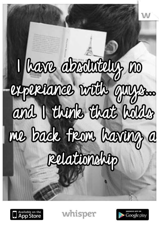 I have absolutely no experiance with guys... and I think that holds me back from having a relationship