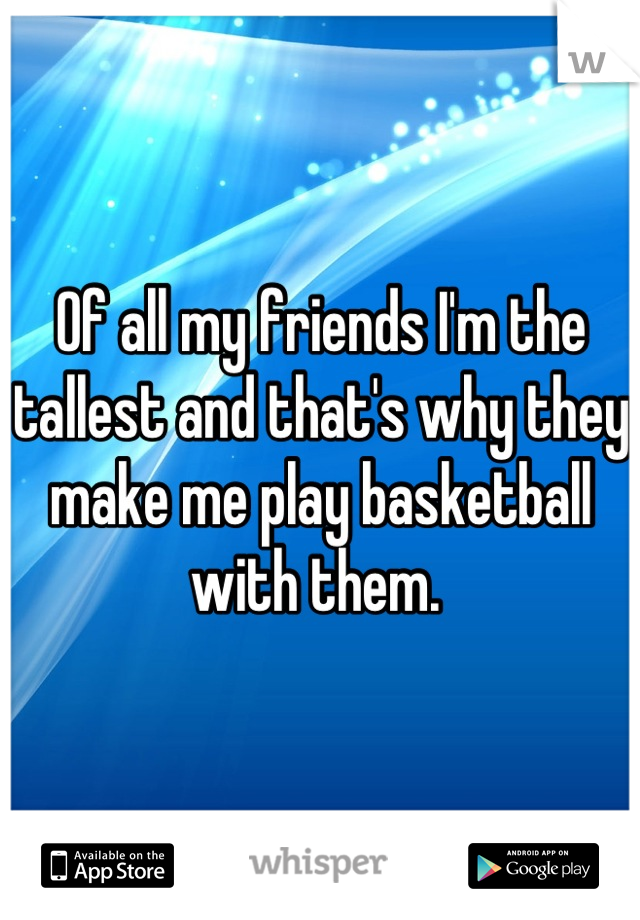 Of all my friends I'm the tallest and that's why they make me play basketball with them. 