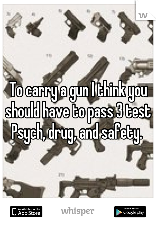 To carry a gun I think you should have to pass 3 test 
Psych, drug, and safety. 