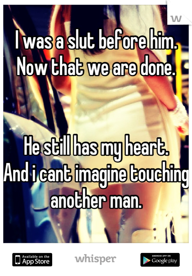 I was a slut before him. 
Now that we are done. 


He still has my heart. 
And i cant imagine touching another man. 



