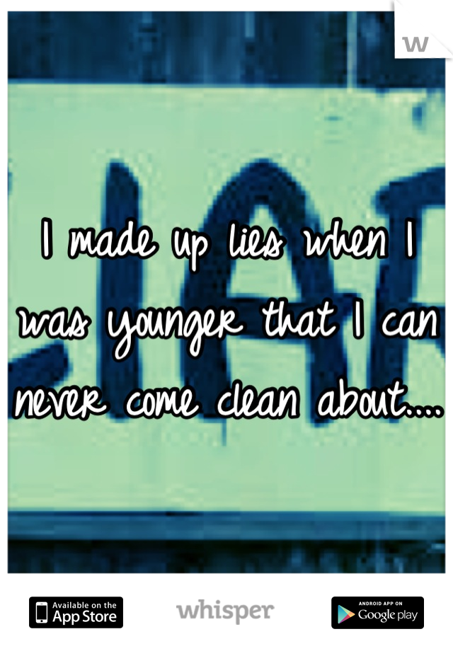 I made up lies when I was younger that I can never come clean about....