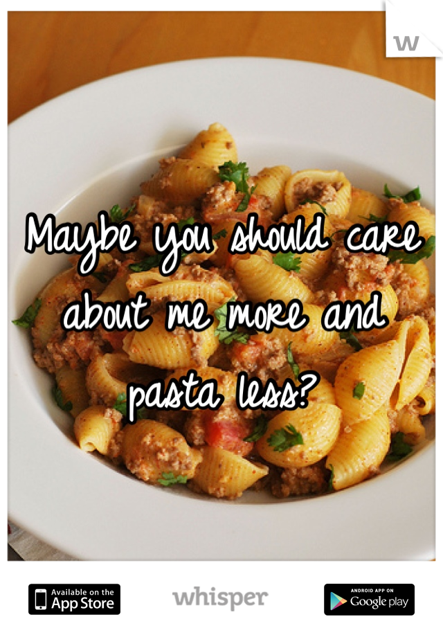 Maybe you should care about me more and pasta less?