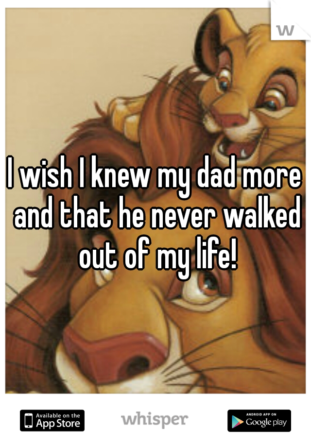 I wish I knew my dad more and that he never walked out of my life!