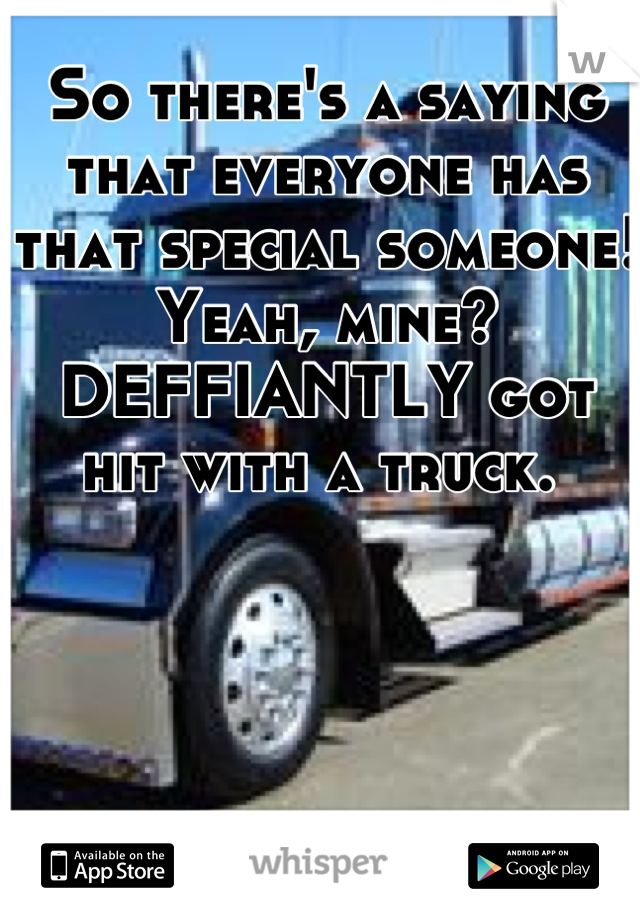 So there's a saying that everyone has that special someone! 
Yeah, mine? 
DEFFIANTLY got hit with a truck. 