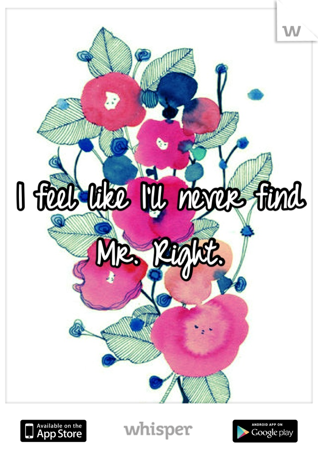 I feel like I'll never find Mr. Right.