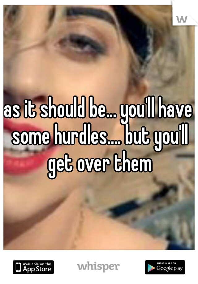 as it should be... you'll have some hurdles.... but you'll get over them