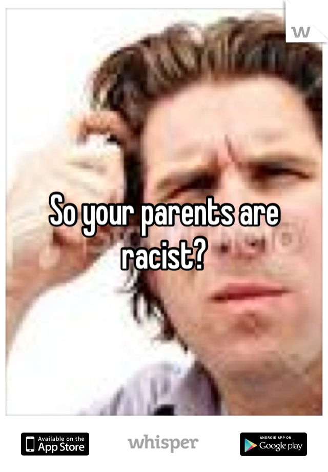 So your parents are racist?