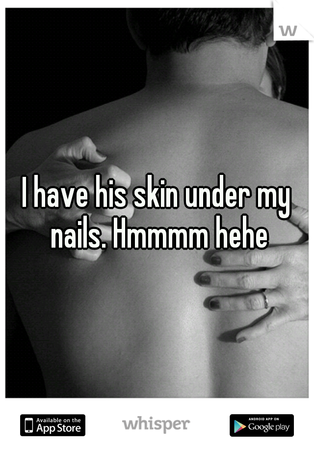 I have his skin under my nails. Hmmmm hehe
