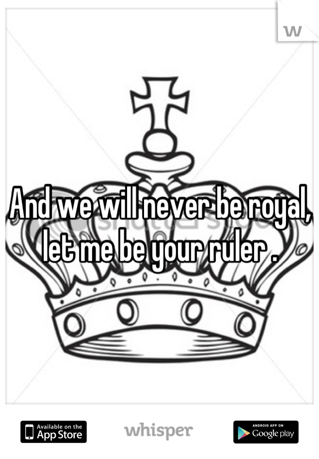 And we will never be royal, let me be your ruler .