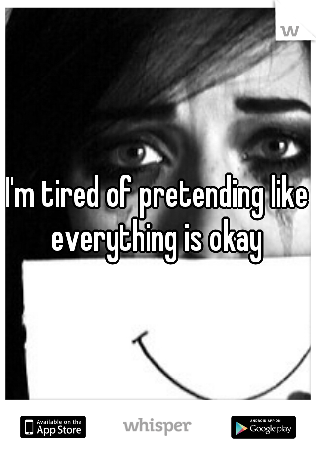 I'm tired of pretending like everything is okay 