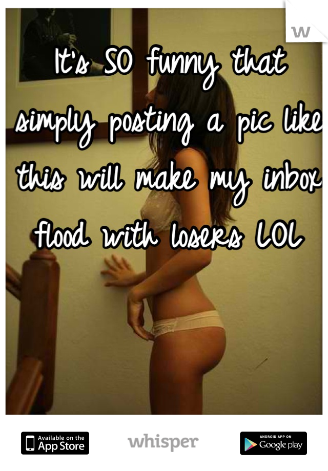 It's SO funny that simply posting a pic like this will make my inbox flood with losers LOL