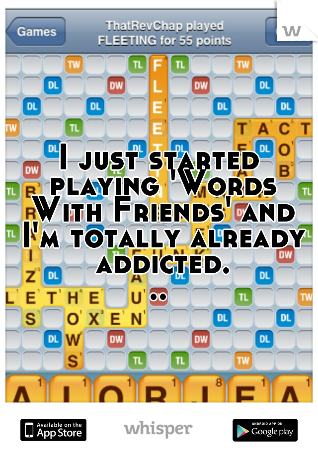 I just started playing 'Words With Friends' and I'm totally already addicted...