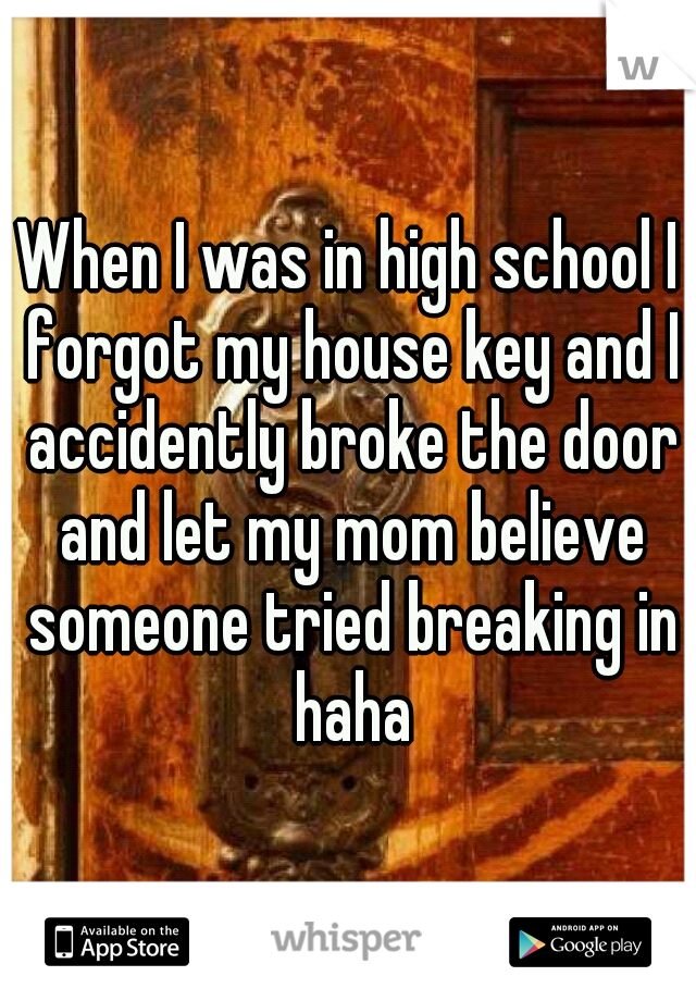 When I was in high school I forgot my house key and I accidently broke the door and let my mom believe someone tried breaking in haha