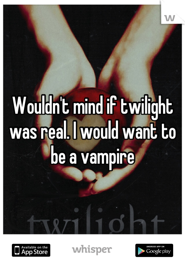 Wouldn't mind if twilight was real. I would want to be a vampire