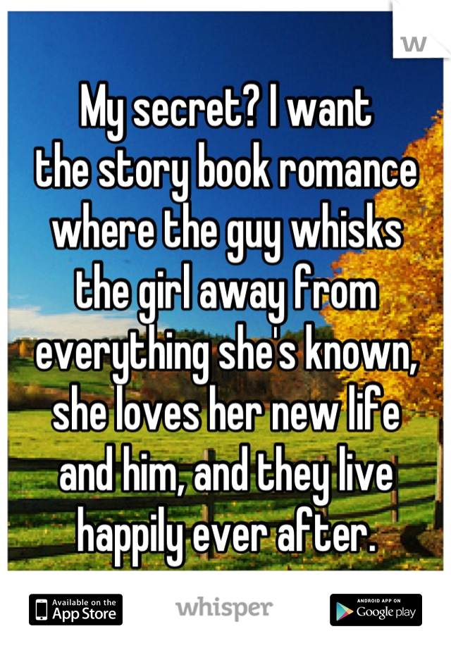 My secret? I want
the story book romance where the guy whisks
the girl away from everything she's known, she loves her new life
and him, and they live happily ever after.
