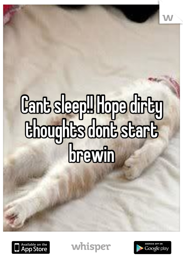 Cant sleep!! Hope dirty thoughts dont start brewin