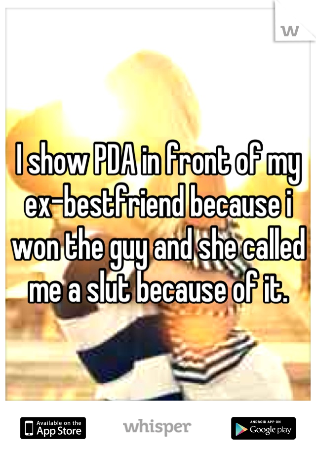 I show PDA in front of my ex-bestfriend because i won the guy and she called me a slut because of it.