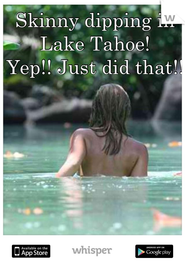 Skinny dipping in Lake Tahoe! 
Yep!! Just did that!! 