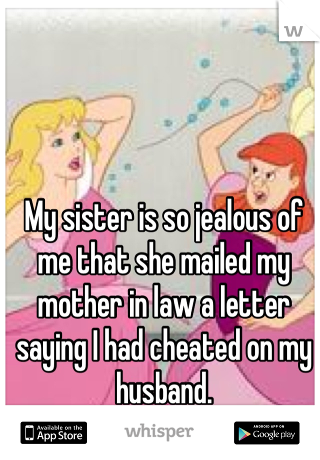 My sister is so jealous of me that she mailed my mother in law a letter saying I had cheated on my husband.