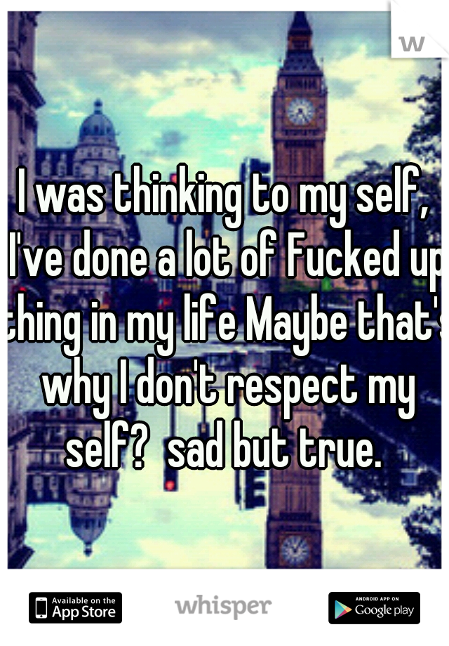 I was thinking to my self, I've done a lot of Fucked up thing in my life Maybe that's why I don't respect my self?  sad but true. 