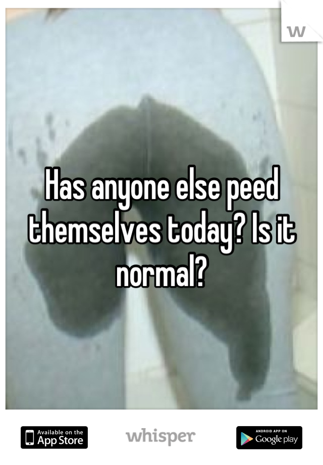 Has anyone else peed themselves today? Is it normal?