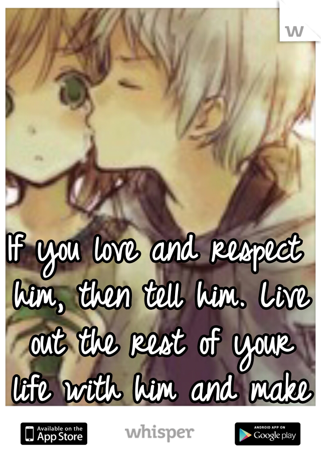 If you love and respect him, then tell him. Live out the rest of your life with him and make it memorable. 