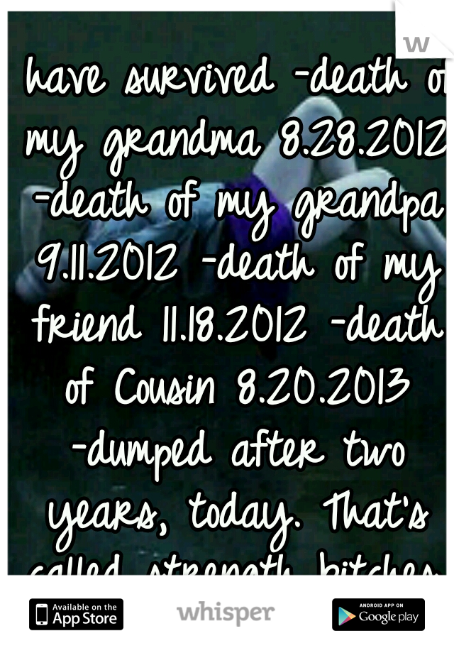 I have survived -death of my grandma 8.28.2012 -death of my grandpa 9.11.2012 -death of my friend 11.18.2012 -death of Cousin 8.20.2013 -dumped after two years, today. That's called strength bitches.