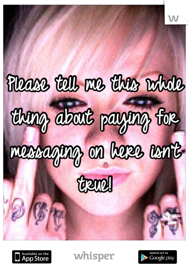 Please tell me this whole thing about paying for messaging on here isn't true!