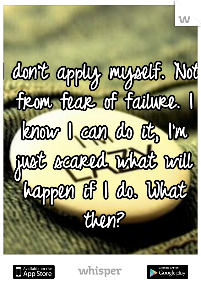 I don't apply myself. Not from fear of failure. I know I can do it, I'm just scared what will happen if I do. What then?