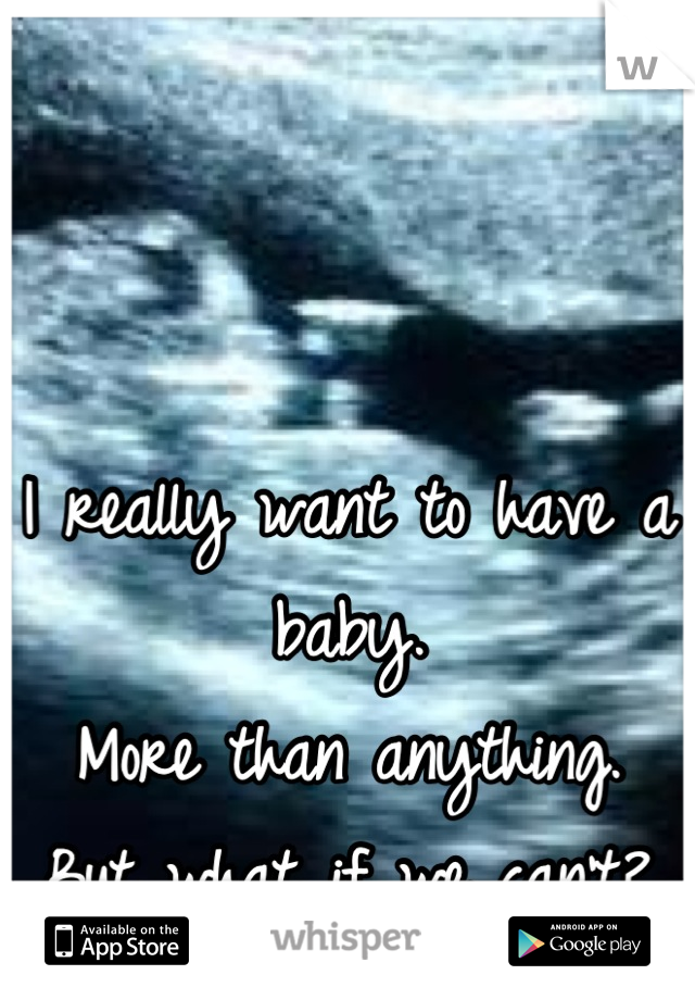 I really want to have a baby. 
More than anything. 
But what if we can't?