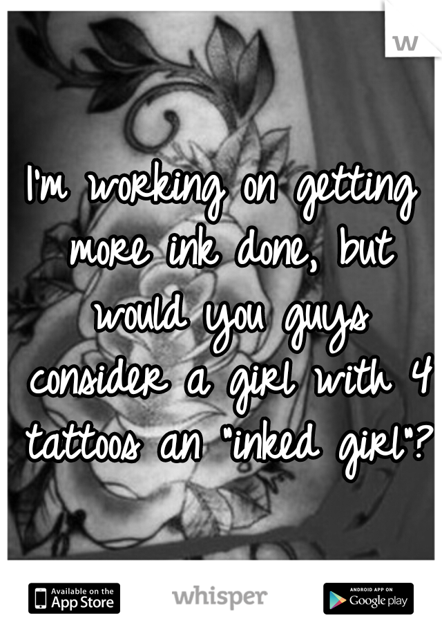 I'm working on getting more ink done, but would you guys consider a girl with 4 tattoos an "inked girl"?