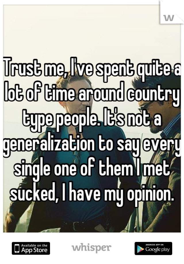 Trust me, I've spent quite a lot of time around country type people. It's not a generalization to say every single one of them I met sucked, I have my opinion.