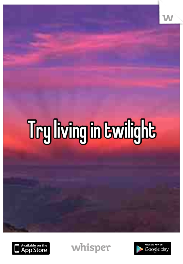Try living in twilight