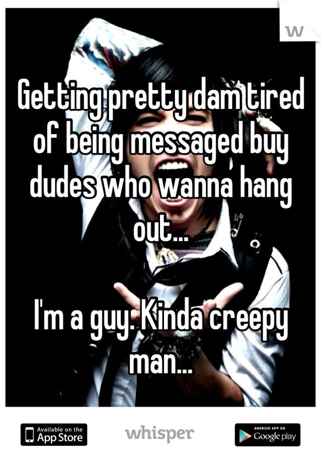 Getting pretty dam tired of being messaged buy dudes who wanna hang out...

I'm a guy. Kinda creepy man...