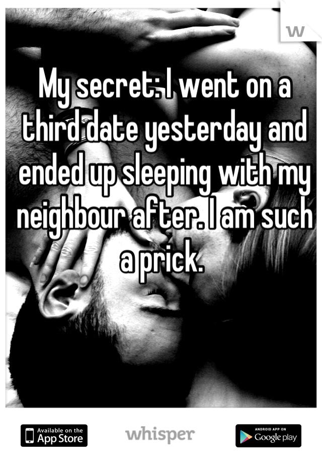My secret: I went on a third date yesterday and ended up sleeping with my neighbour after. I am such a prick. 