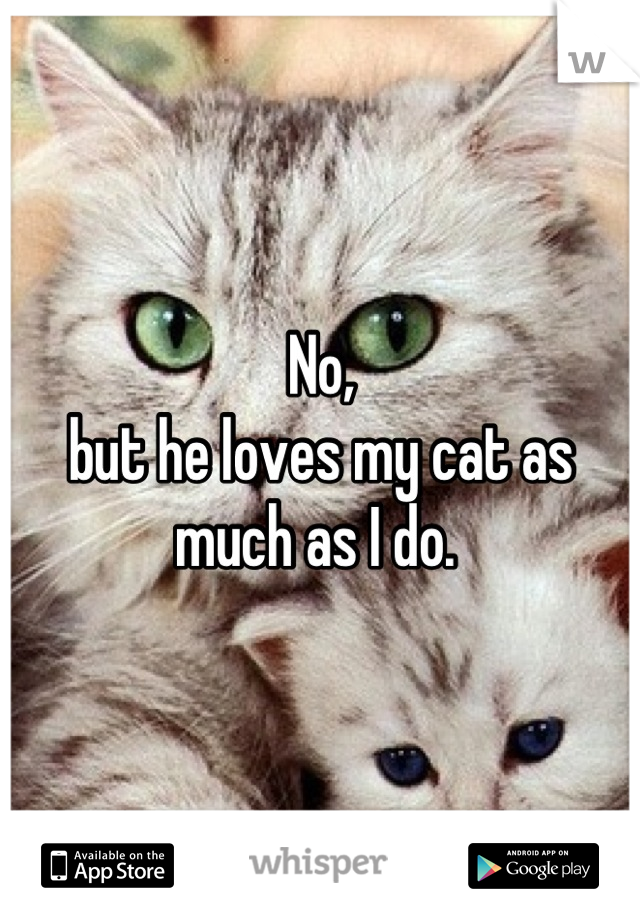No, 
but he loves my cat as much as I do. 