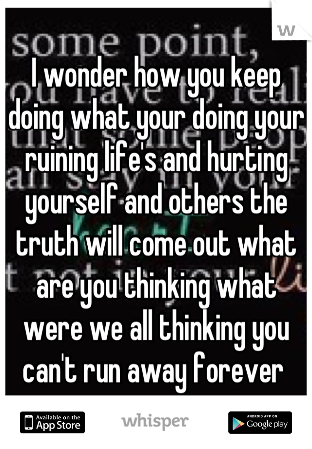 I wonder how you keep doing what your doing your ruining life's and hurting yourself and others the truth will come out what are you thinking what were we all thinking you can't run away forever 
