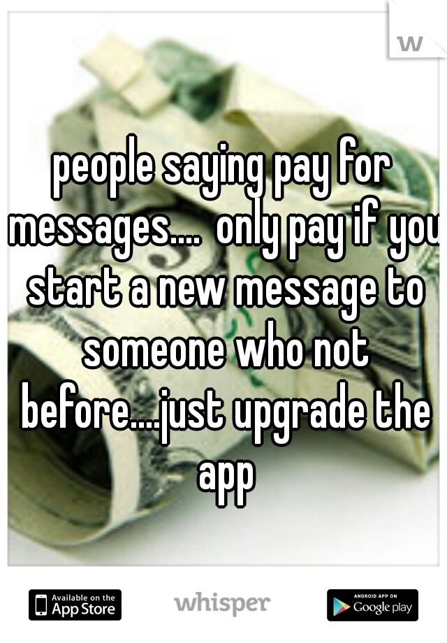 people saying pay for messages....
only pay if you start a new message to someone who not before....just upgrade the app