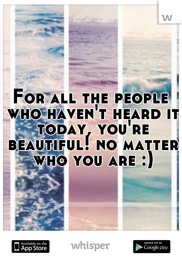 For all the people who haven't heard it today, you're beautiful! no matter who you are :)