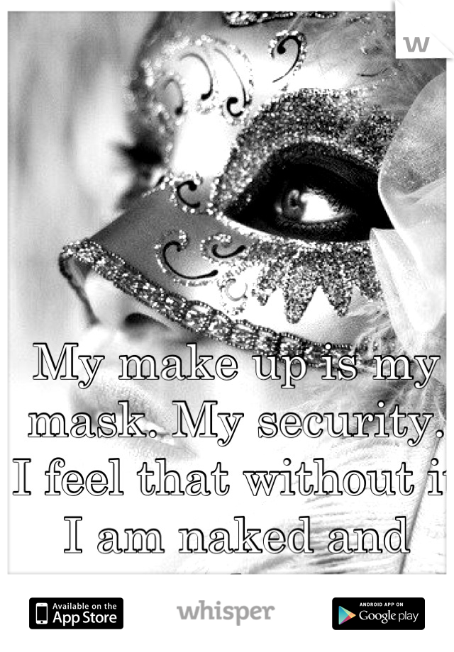 My make up is my mask. My security. I feel that without it I am naked and ugly. 