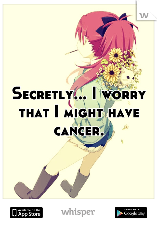 Secretly... I worry that I might have cancer.