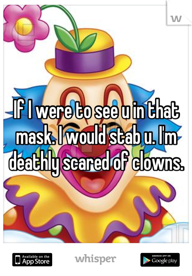 If I were to see u in that mask. I would stab u. I'm deathly scared of clowns.