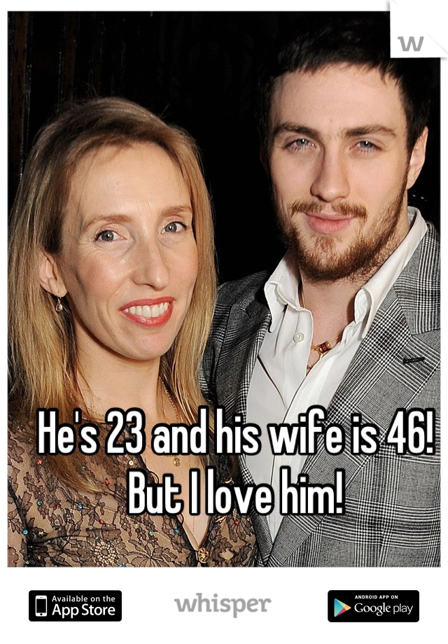 He's 23 and his wife is 46! But I love him!