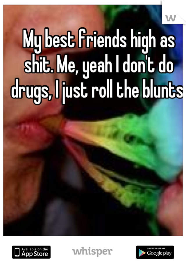 My best friends high as shit. Me, yeah I don't do drugs, I just roll the blunts 
