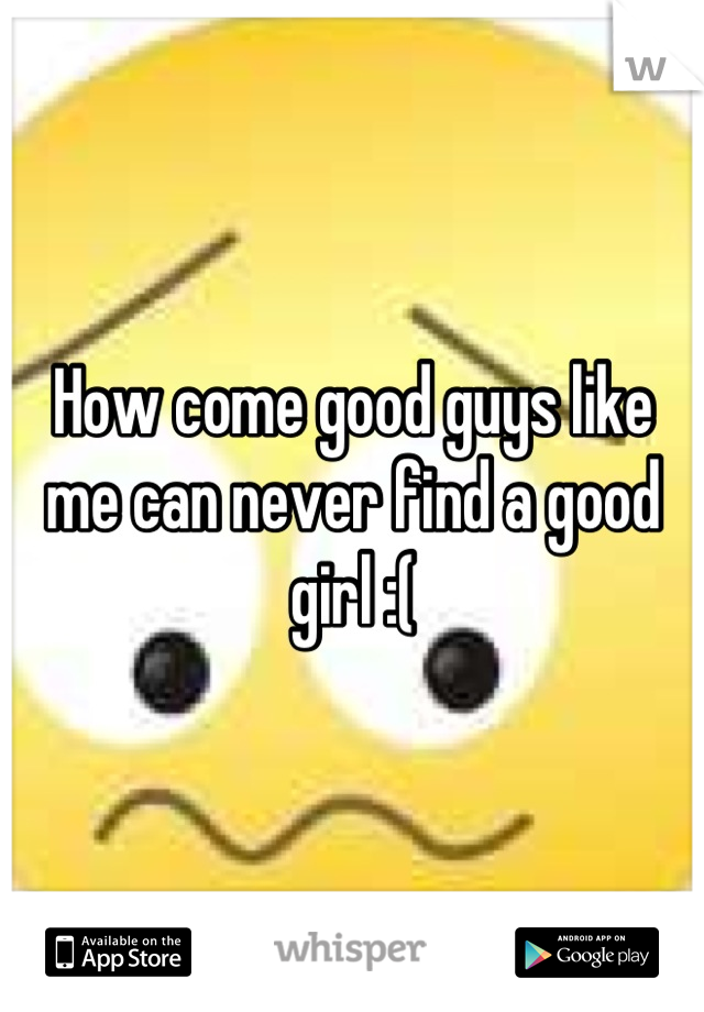 How come good guys like me can never find a good girl :(