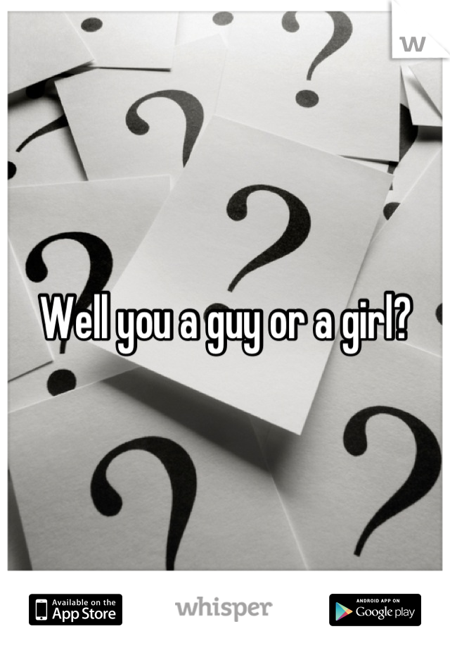Well you a guy or a girl?