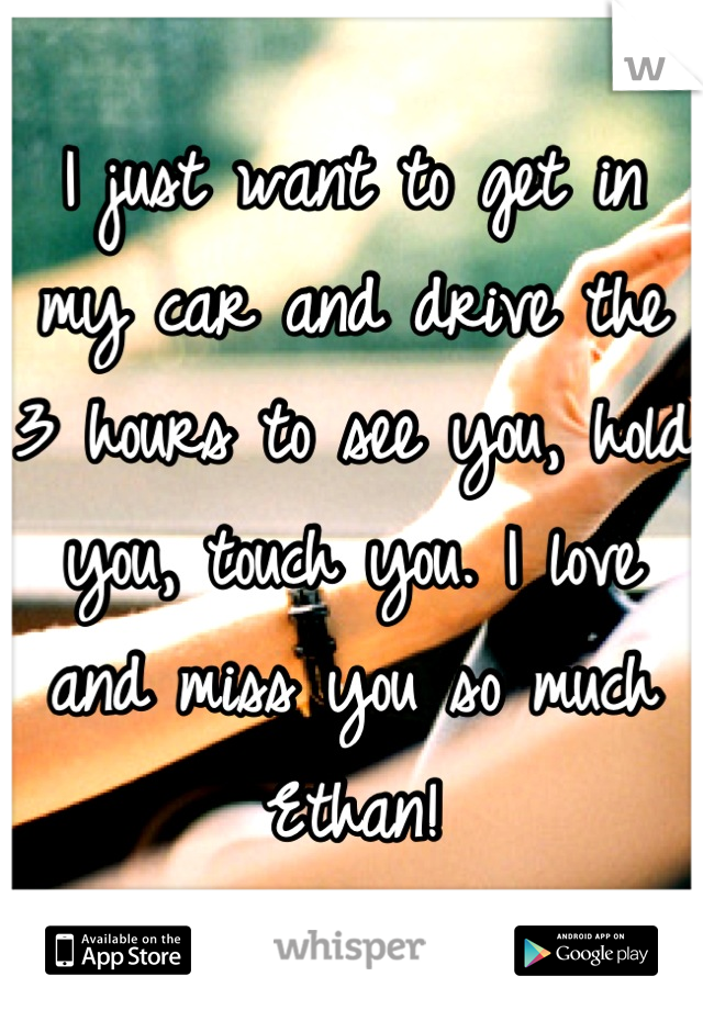 I just want to get in my car and drive the 3 hours to see you, hold you, touch you. I love and miss you so much Ethan!