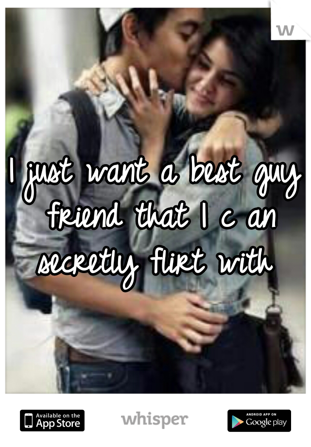 I just want a best guy friend that I c an secretly flirt with 